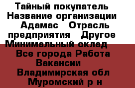 Тайный покупатель › Название организации ­ Адамас › Отрасль предприятия ­ Другое › Минимальный оклад ­ 1 - Все города Работа » Вакансии   . Владимирская обл.,Муромский р-н